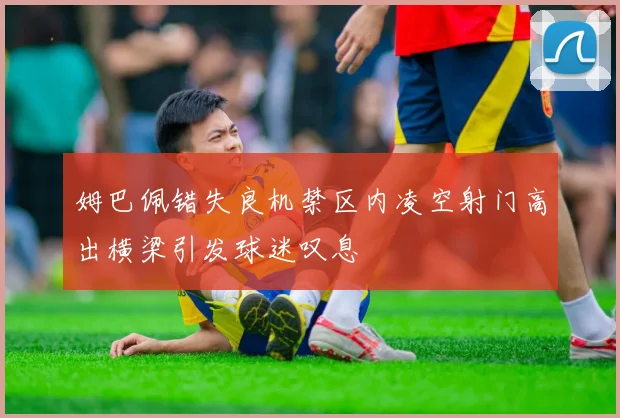 姆巴佩错失良机禁区内凌空射门高出横梁引发球迷叹息