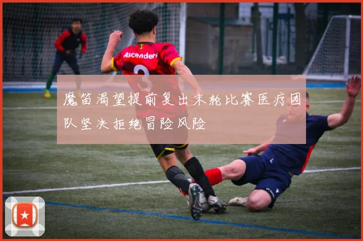 魔笛渴望提前复出末轮比赛医疗团队坚决拒绝冒险风险