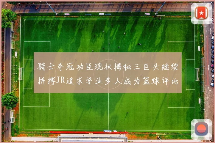 骑士夺冠功臣现状揭秘三巨头继续拼搏JR追求学业多人成为篮球评论员