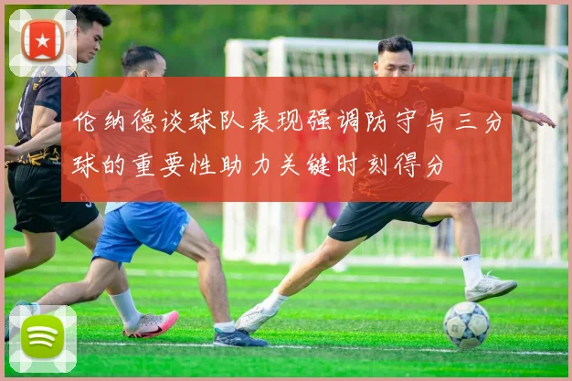 伦纳德谈球队表现强调防守与三分球的重要性助力关键时刻得分