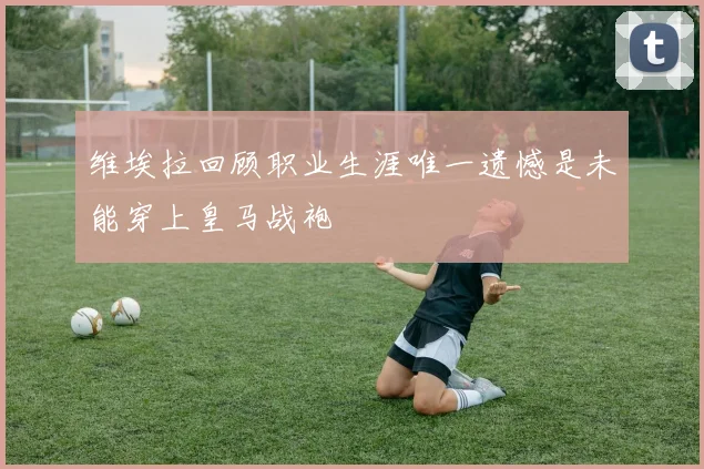 维埃拉回顾职业生涯唯一遗憾是未能穿上皇马战袍