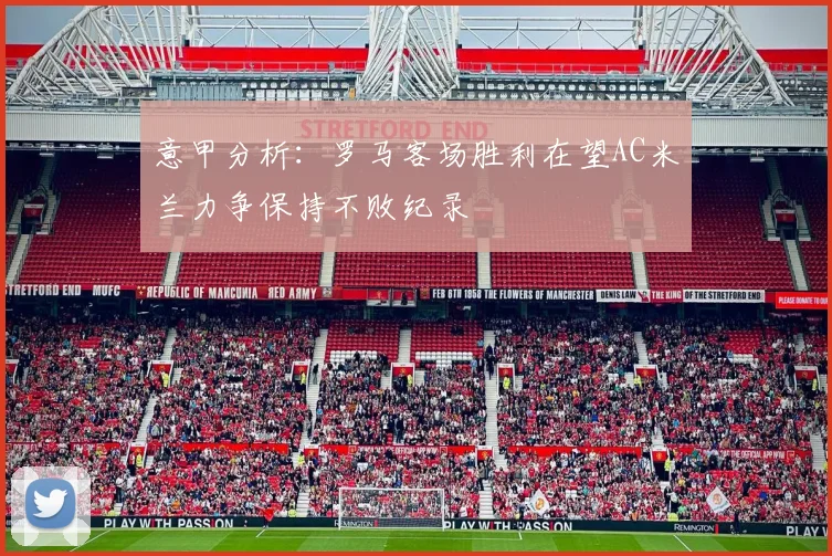 意甲分析：罗马客场胜利在望AC米兰力争保持不败纪录