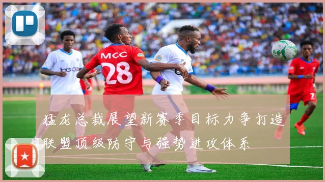 猛龙总裁展望新赛季目标力争打造联盟顶级防守与强势进攻体系