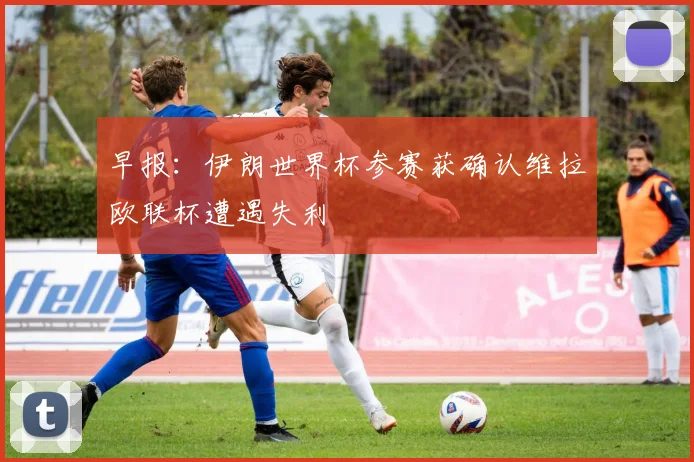 早报：伊朗世界杯参赛获确认维拉欧联杯遭遇失利