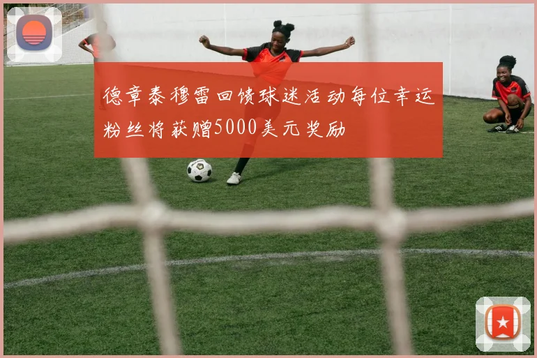德章泰穆雷回馈球迷活动每位幸运粉丝将获赠5000美元奖励
