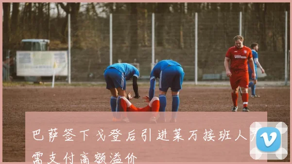 巴萨签下戈登后引进莱万接班人无需支付高额溢价
