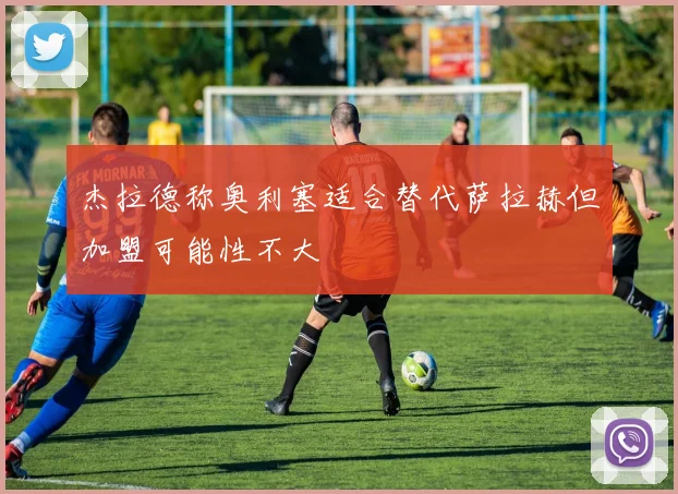 杰拉德称奥利塞适合替代萨拉赫但加盟可能性不大