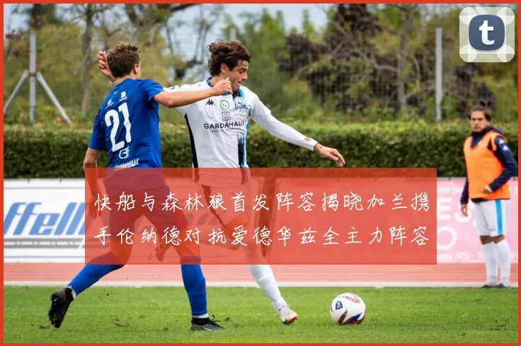 快船与森林狼首发阵容揭晓加兰携手伦纳德对抗爱德华兹全主力阵容