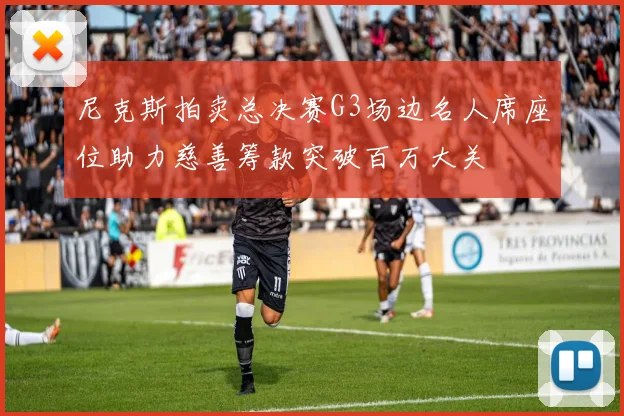 尼克斯拍卖总决赛G3场边名人席座位助力慈善筹款突破百万大关