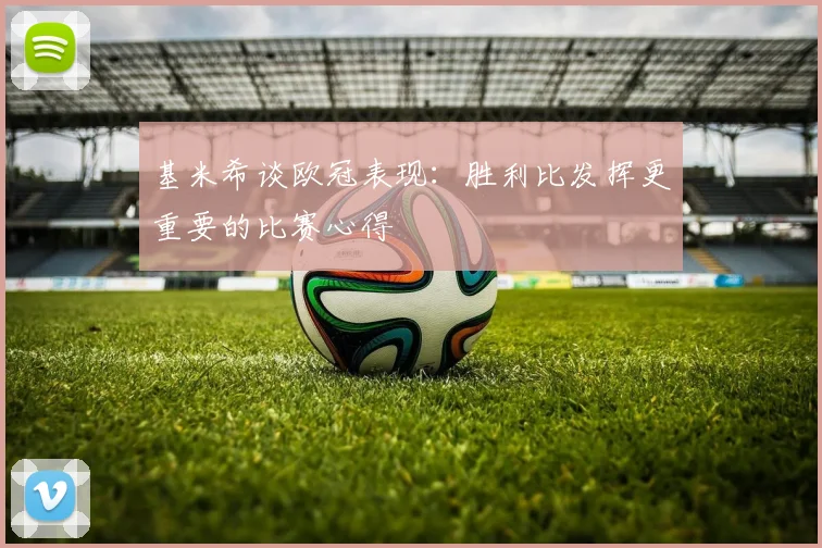 基米希谈欧冠表现：胜利比发挥更重要的比赛心得