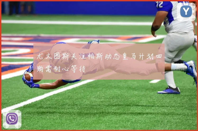 尤文图斯关注帕斯动态皇马计划回购需耐心等待