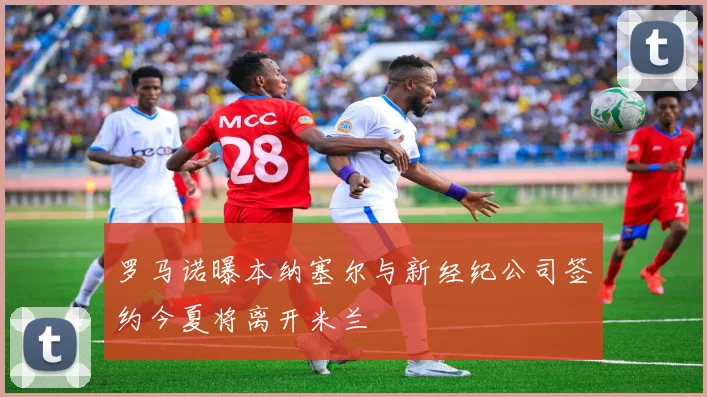 罗马诺曝本纳塞尔与新经纪公司签约今夏将离开米兰