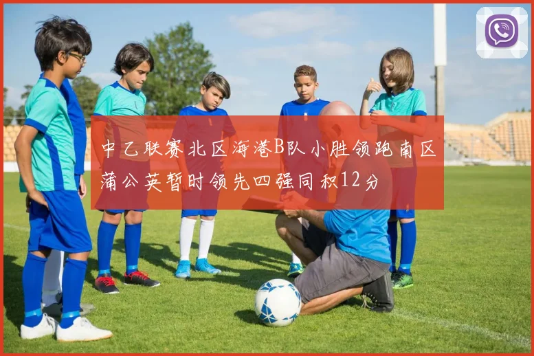 中乙联赛北区海港B队小胜领跑南区蒲公英暂时领先四强同积12分