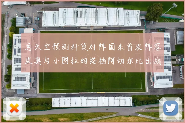 意天空预测科莫对阵国米首发阵容皮奥与小图拉姆搭档阿切尔比出战