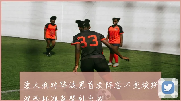 意大利对阵波黑首发阵容不变埃斯波西托准备替补出战
